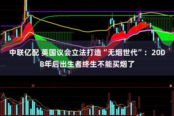 中联亿配 英国议会立法打造“无烟世代”：2008年后出生者终生不能买烟了