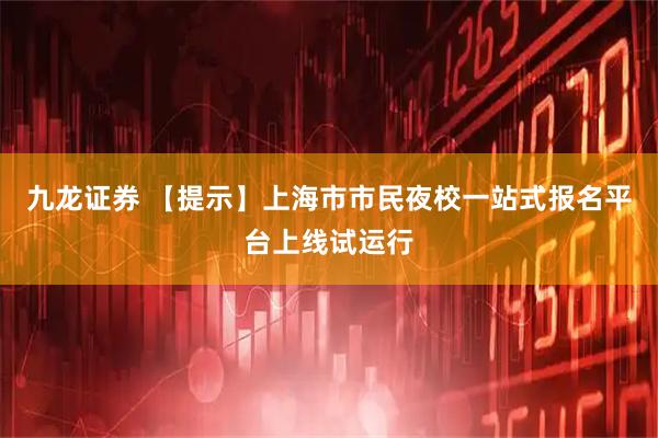 九龙证券 【提示】上海市市民夜校一站式报名平台上线试运行
