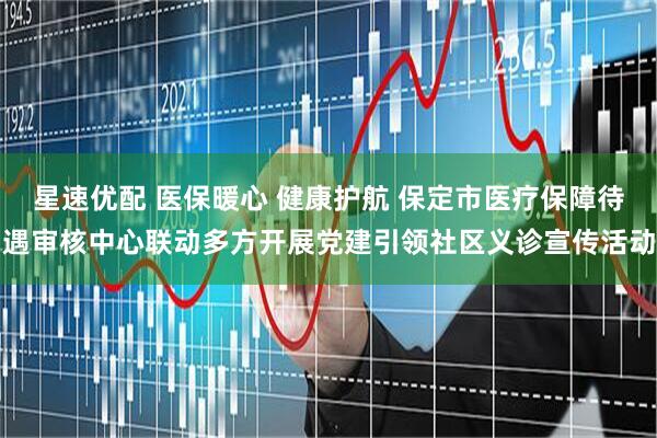 星速优配 医保暖心 健康护航 保定市医疗保障待遇审核中心联动多方开展党建引领社区义诊宣传活动