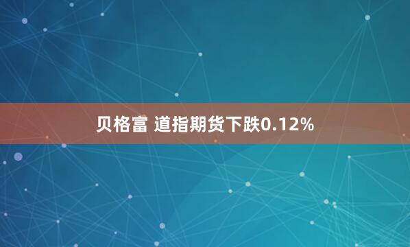 贝格富 道指期货下跌0.12%
