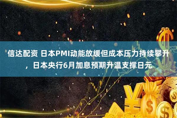 信达配资 日本PMI动能放缓但成本压力持续攀升，日本央行6月加息预期升温支撑日元
