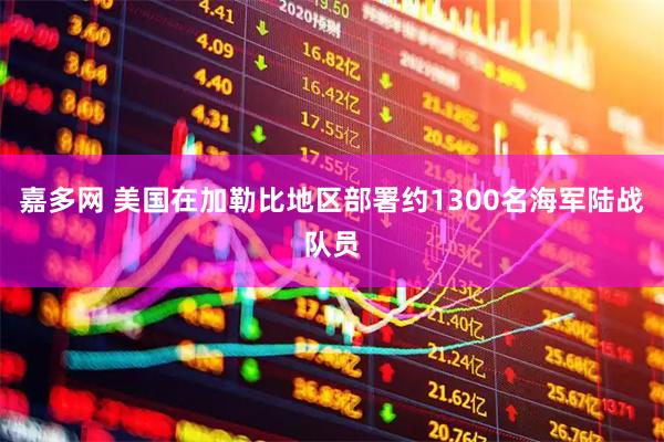 嘉多网 美国在加勒比地区部署约1300名海军陆战队员