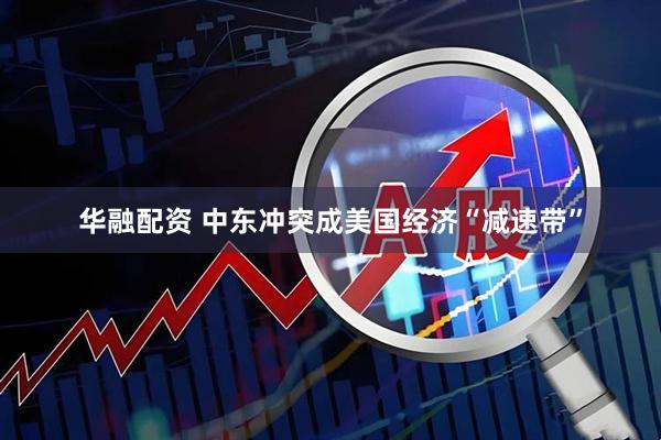 华融配资 中东冲突成美国经济“减速带”