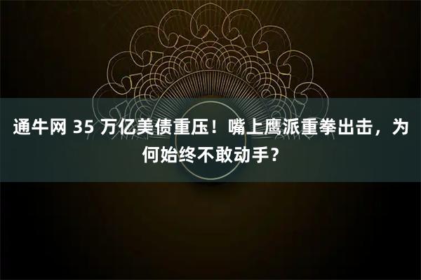 通牛网 35 万亿美债重压！嘴上鹰派重拳出击，为何始终不敢动手？