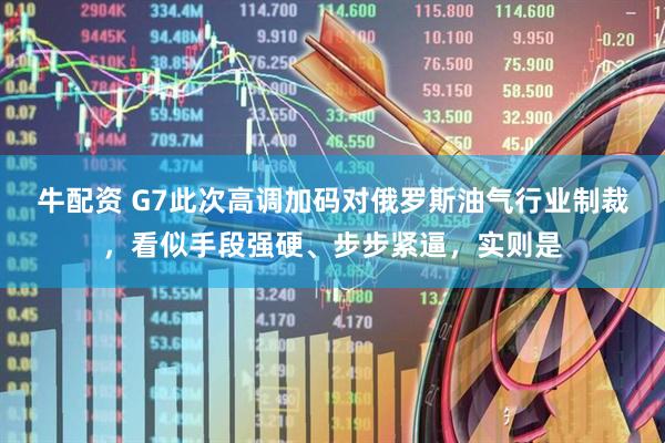 牛配资 G7此次高调加码对俄罗斯油气行业制裁，看似手段强硬、步步紧逼，实则是