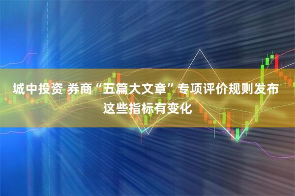 城中投资 券商“五篇大文章”专项评价规则发布 这些指标有变化