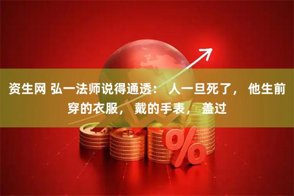 资生网 弘一法师说得通透： 人一旦死了， 他生前穿的衣服， 戴的手表， 盖过