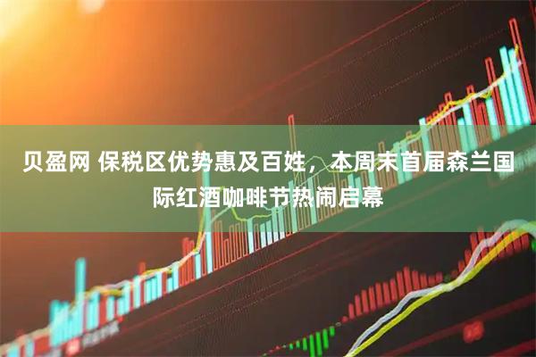 贝盈网 保税区优势惠及百姓，本周末首届森兰国际红酒咖啡节热闹启幕