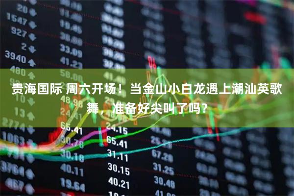贵海国际 周六开场!当金山小白龙遇上潮汕英歌舞,准备好尖叫了吗?