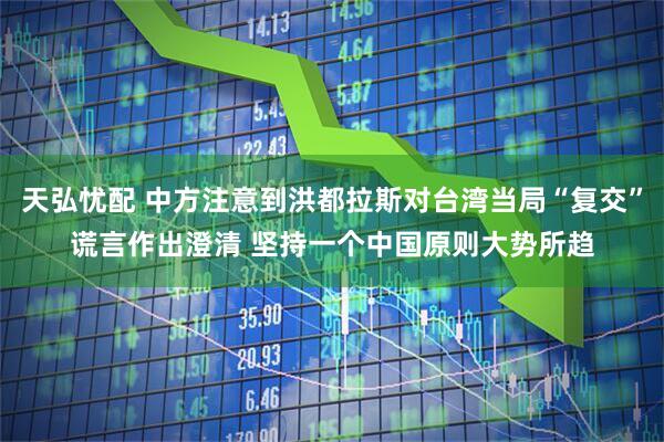 天弘忧配 中方注意到洪都拉斯对台湾当局“复交”谎言作出澄清 坚持一个中国原则大势所趋