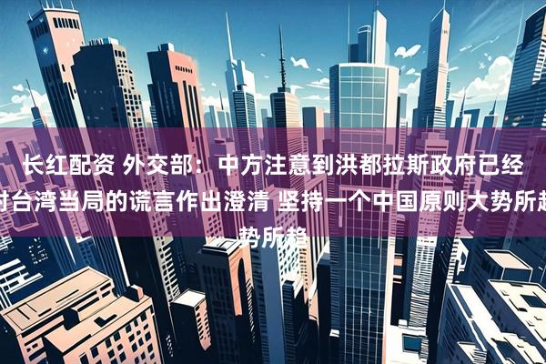 长红配资 外交部：中方注意到洪都拉斯政府已经对台湾当局的谎言作出澄清 坚持一个中国原则大势所趋
