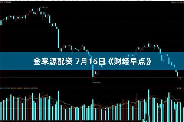金来源配资 7月16日《财经早点》