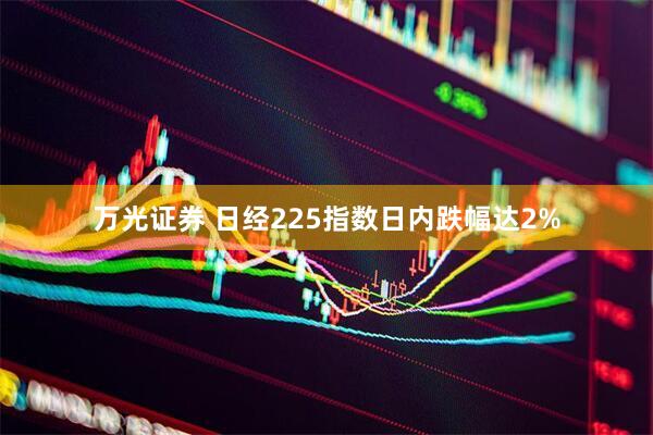 万光证券 日经225指数日内跌幅达2%