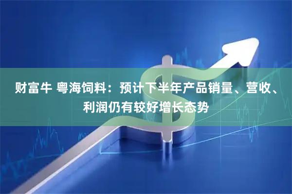 财富牛 粤海饲料：预计下半年产品销量、营收、利润仍有较好增长态势