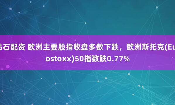 钻石配资 欧洲主要股指收盘多数下跌，欧洲斯托克(Eurostoxx)50指数跌0.77%