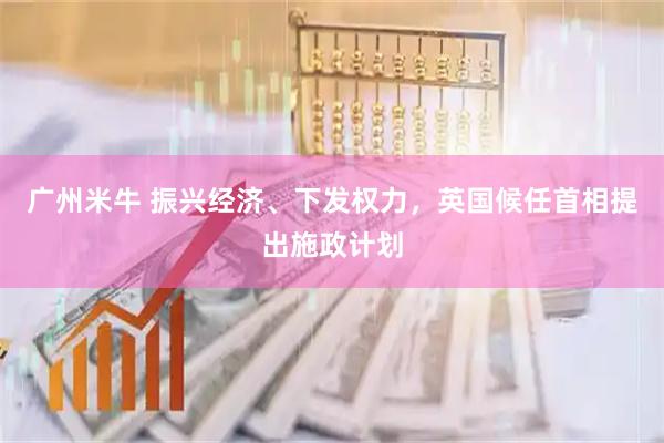 广州米牛 振兴经济、下发权力，英国候任首相提出施政计划
