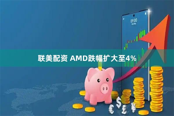 联美配资 AMD跌幅扩大至4%