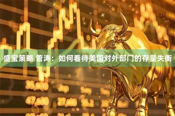 盛宝策略 管涛：如何看待美国对外部门的存量失衡