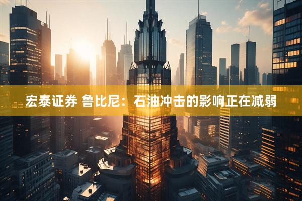 宏泰证券 鲁比尼：石油冲击的影响正在减弱