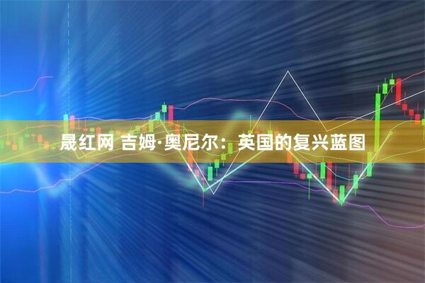 晟红网 吉姆·奥尼尔：英国的复兴蓝图