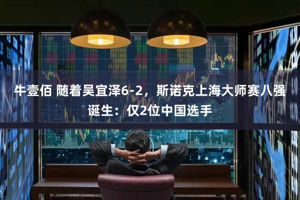 牛壹佰 随着吴宜泽6-2,斯诺克上海大师赛八强诞生:仅2位中国选手