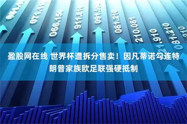 盈股网在线 世界杯遭拆分售卖!因凡蒂诺勾连特朗普家族欧足联强硬抵制