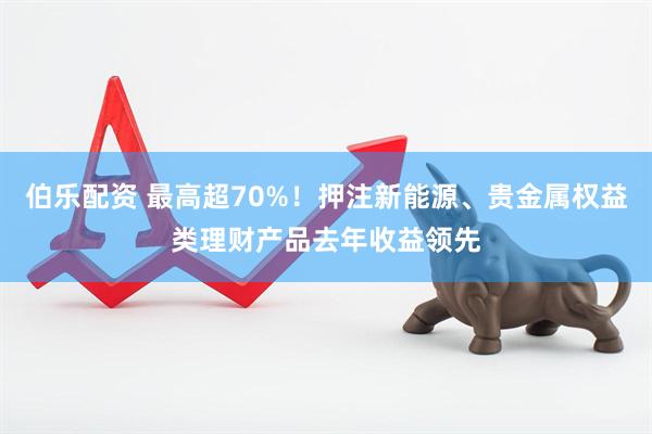 伯乐配资 最高超70%！押注新能源、贵金属权益类理财产品去年收益领先