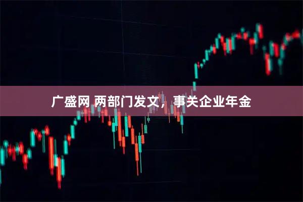 广盛网 两部门发文，事关企业年金