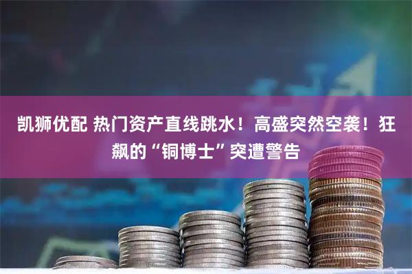 凯狮优配 热门资产直线跳水！高盛突然空袭！狂飙的“铜博士”突遭警告