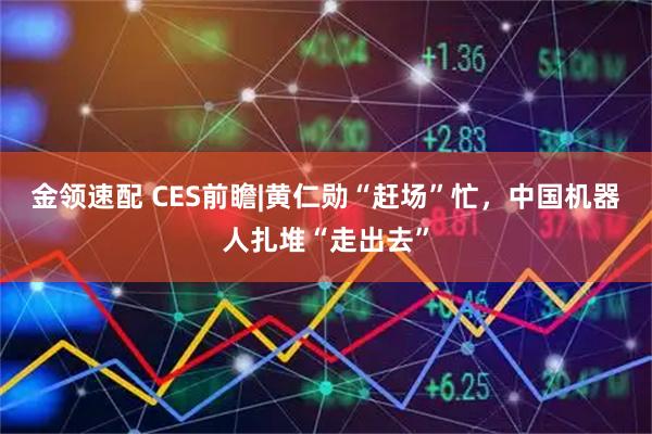 金领速配 CES前瞻|黄仁勋“赶场”忙，中国机器人扎堆“走出去”