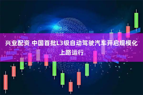 兴业配资 中国首批L3级自动驾驶汽车开启规模化上路运行