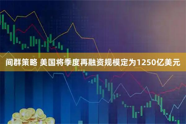 间群策略 美国将季度再融资规模定为1250亿美元