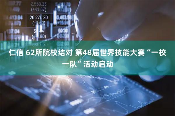 仁信 62所院校结对 第48届世界技能大赛“一校一队”活动启动