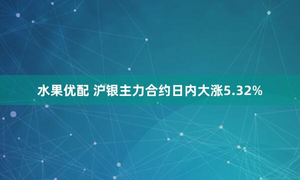 水果优配 沪银主力合约日内大涨5.32%