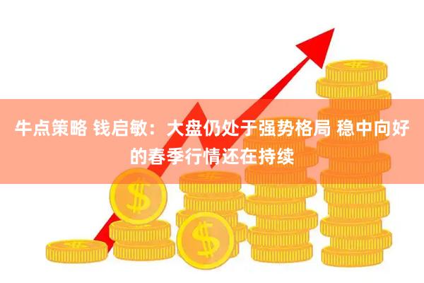 牛点策略 钱启敏：大盘仍处于强势格局 稳中向好的春季行情还在持续