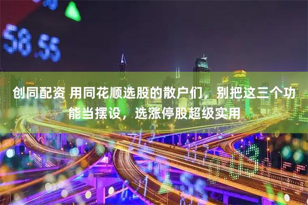 创同配资 用同花顺选股的散户们，别把这三个功能当摆设，选涨停股超级实用