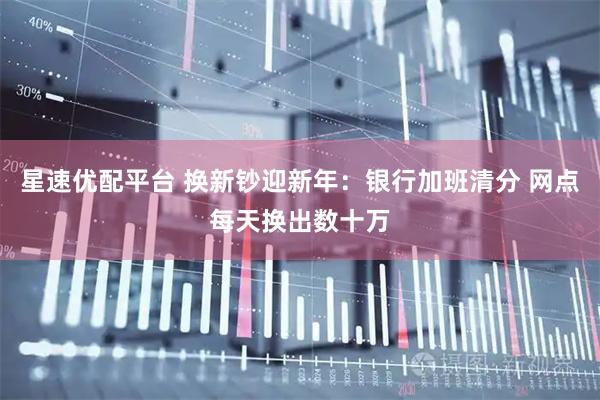 星速优配平台 换新钞迎新年：银行加班清分 网点每天换出数十万