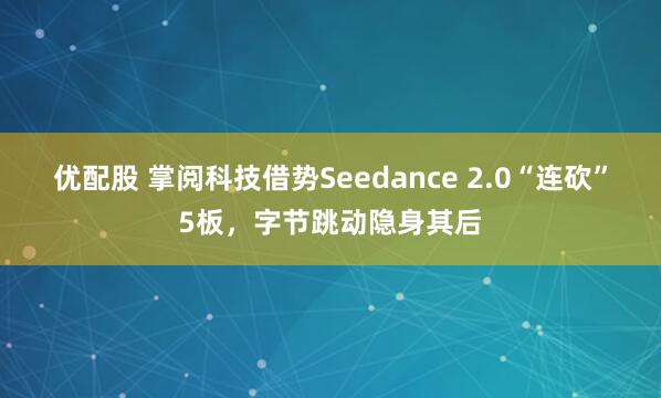 优配股 掌阅科技借势Seedance 2.0“连砍”5板，字节跳动隐身其后