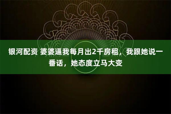 银河配资 婆婆逼我每月出2千房租，我跟她说一番话，她态度立马大变