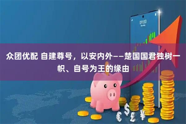 众团优配 自建尊号，以安内外——楚国国君独树一帜、自号为王的缘由
