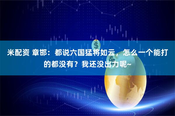 米配资 章邯：都说六国猛将如云，怎么一个能打的都没有？我还没出力呢~