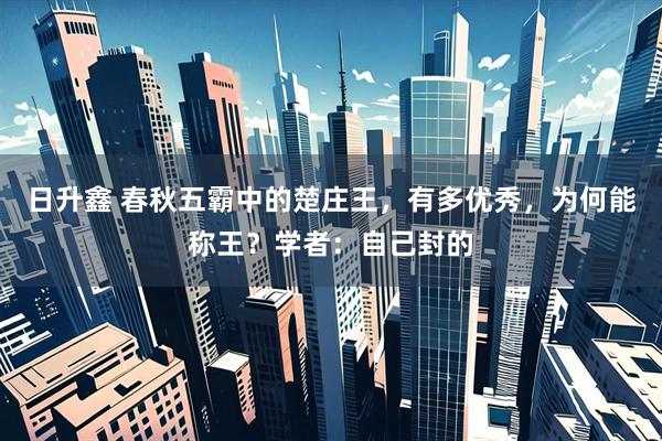 日升鑫 春秋五霸中的楚庄王，有多优秀，为何能称王？学者：自己封的