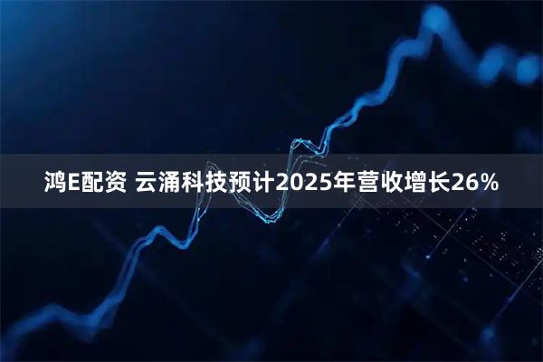鸿E配资 云涌科技预计2025年营收增长26%
