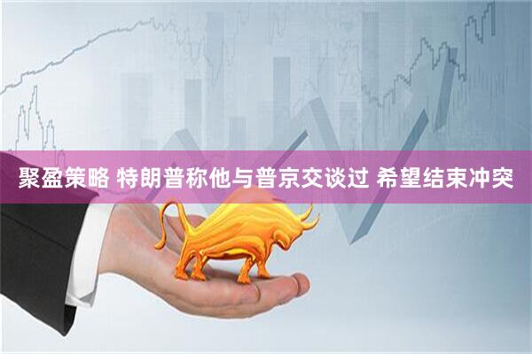 聚盈策略 特朗普称他与普京交谈过 希望结束冲突