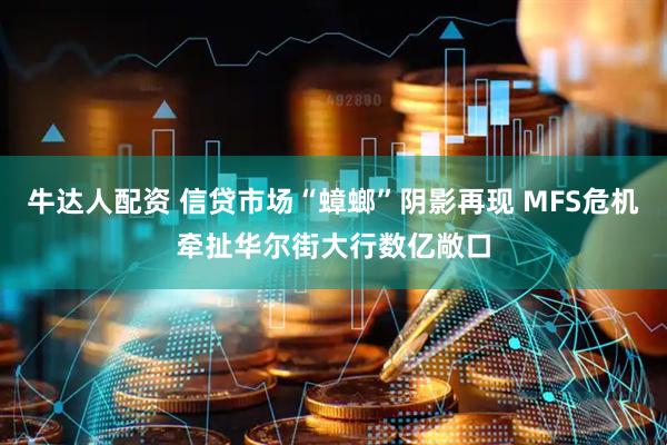 牛达人配资 信贷市场“蟑螂”阴影再现 MFS危机牵扯华尔街大行数亿敞口
