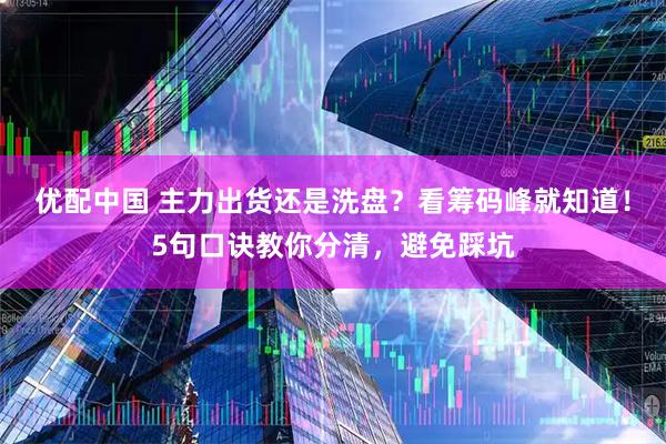 优配中国 主力出货还是洗盘？看筹码峰就知道！5句口诀教你分清，避免踩坑