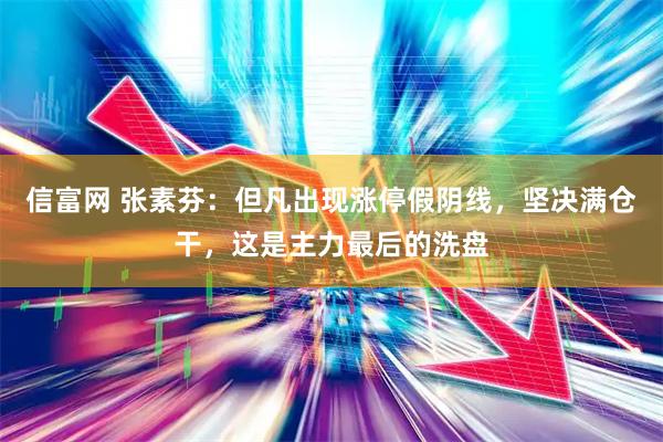 信富网 张素芬：但凡出现涨停假阴线，坚决满仓干，这是主力最后的洗盘