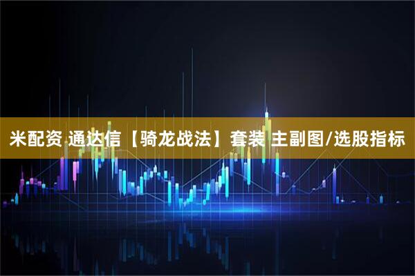 米配资 通达信【骑龙战法】套装 主副图/选股指标