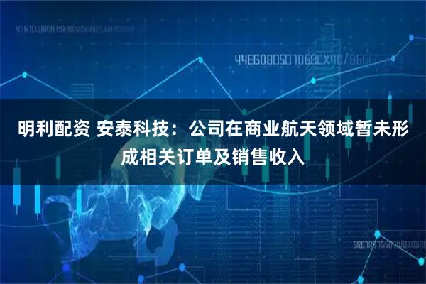 明利配资 安泰科技：公司在商业航天领域暂未形成相关订单及销售收入