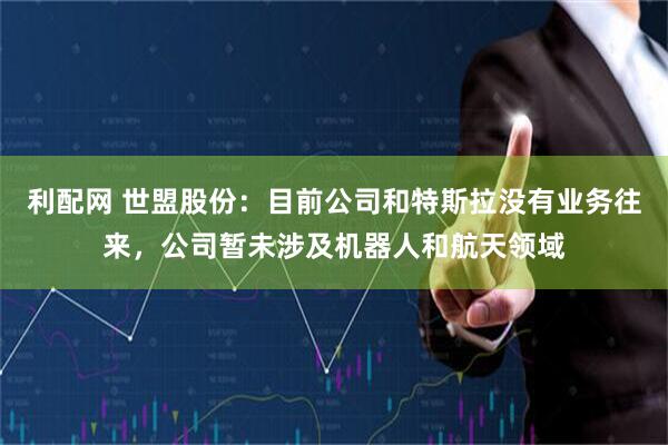 利配网 世盟股份：目前公司和特斯拉没有业务往来，公司暂未涉及机器人和航天领域